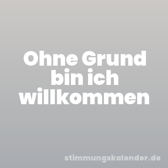 Ohne Grund bin ich willkommen