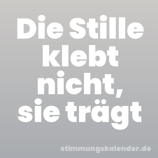 Die Stille klebt nicht, sie trägt