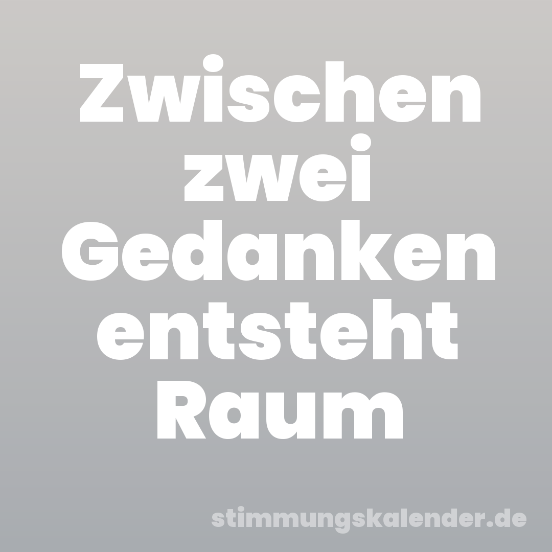 Zwischen zwei Gedanken entsteht Raum