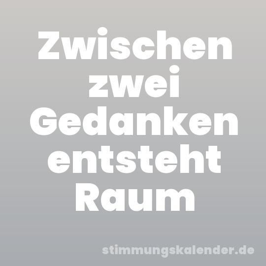 Zwischen zwei Gedanken entsteht Raum