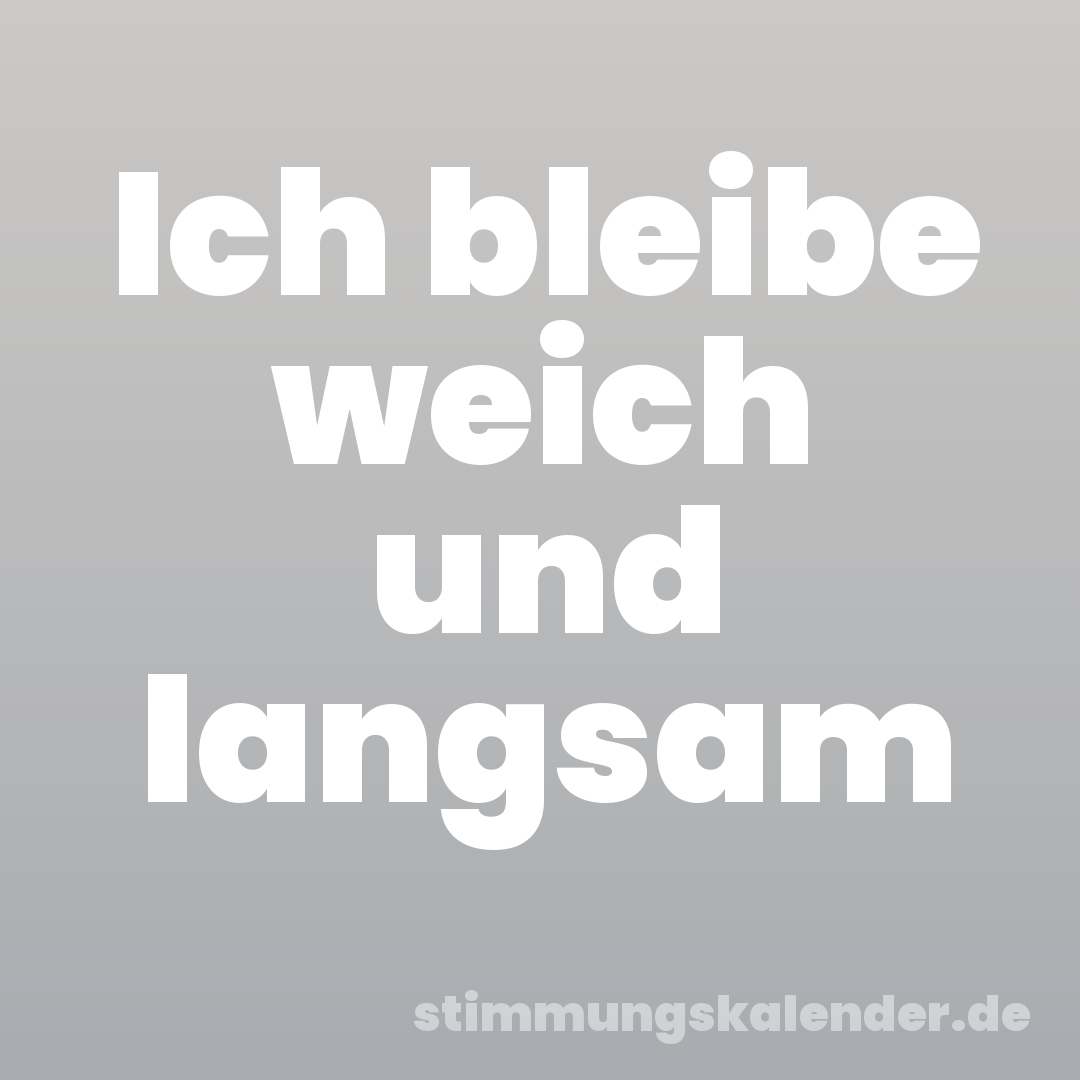Ich bleibe weich und langsam