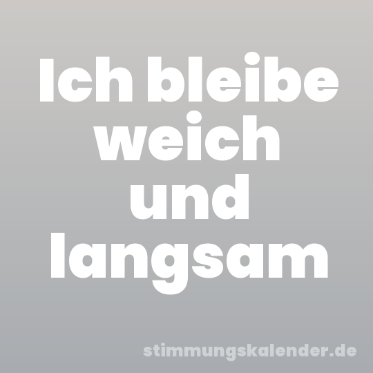 Ich bleibe weich und langsam