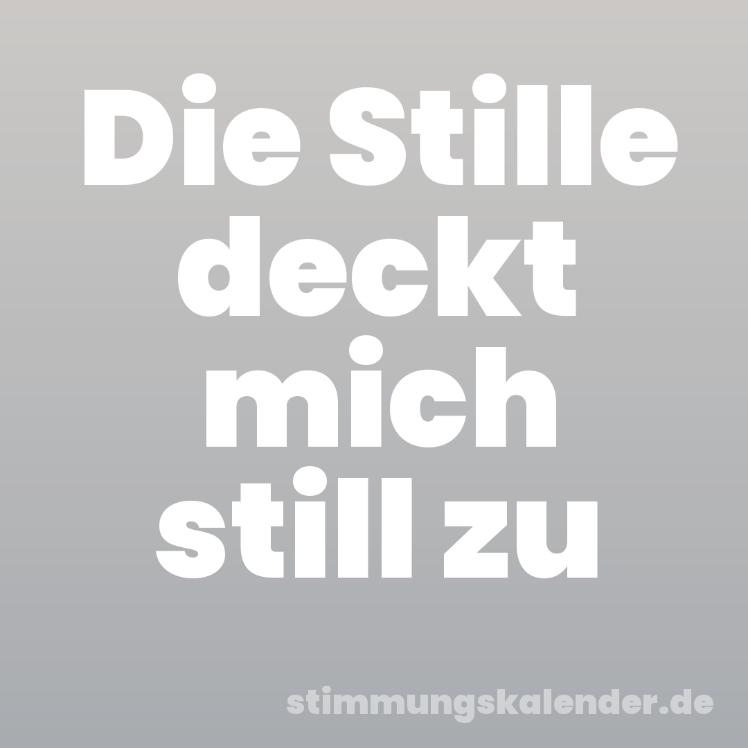 Die Stille deckt mich still zu