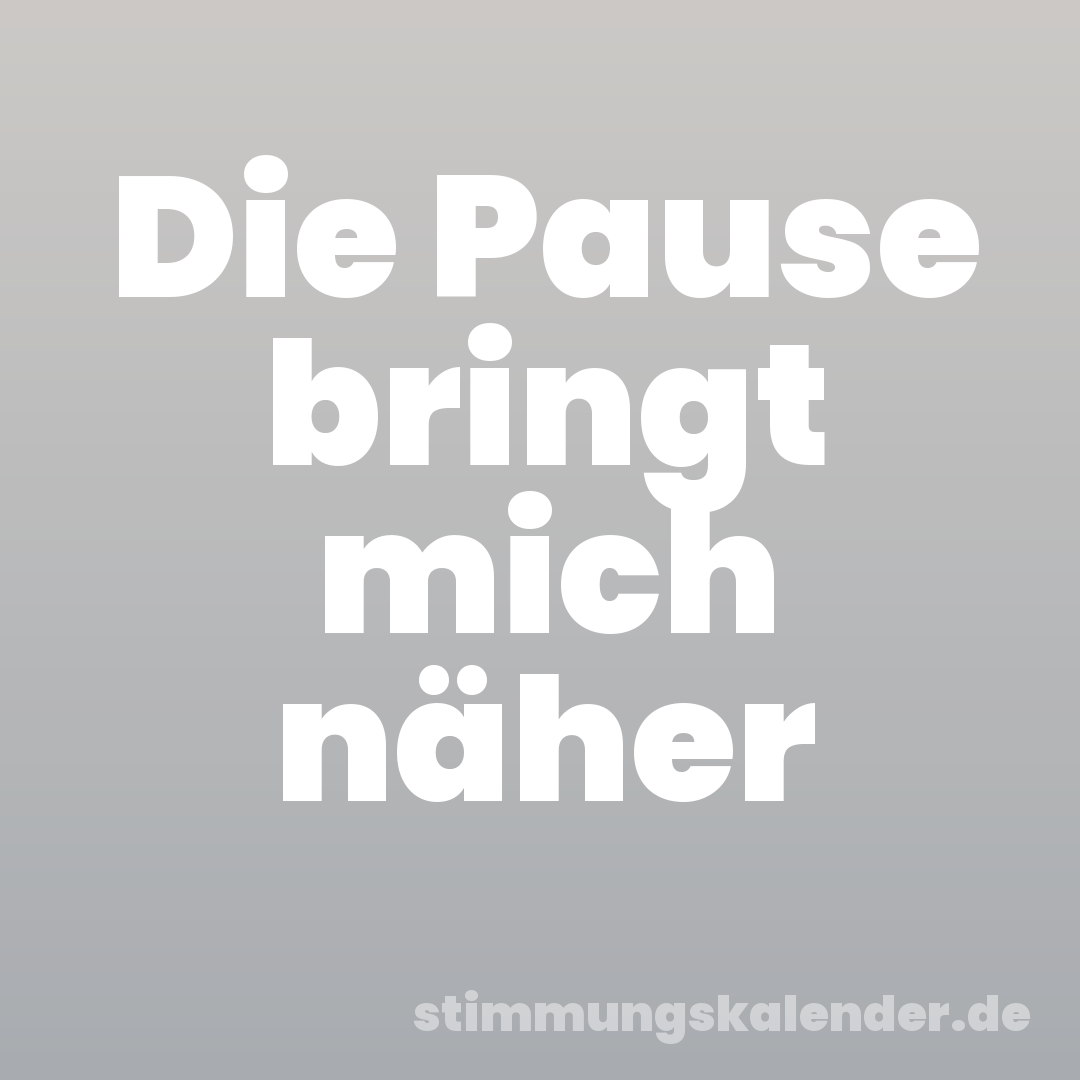 Die Pause bringt mich näher