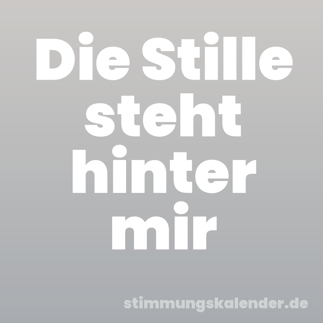 Die Stille steht hinter mir