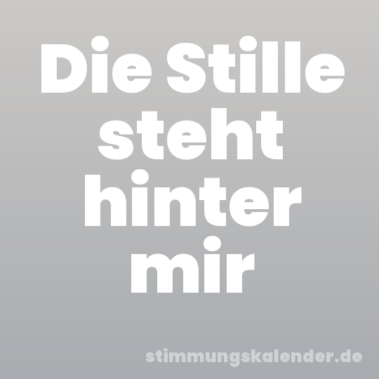 Die Stille steht hinter mir