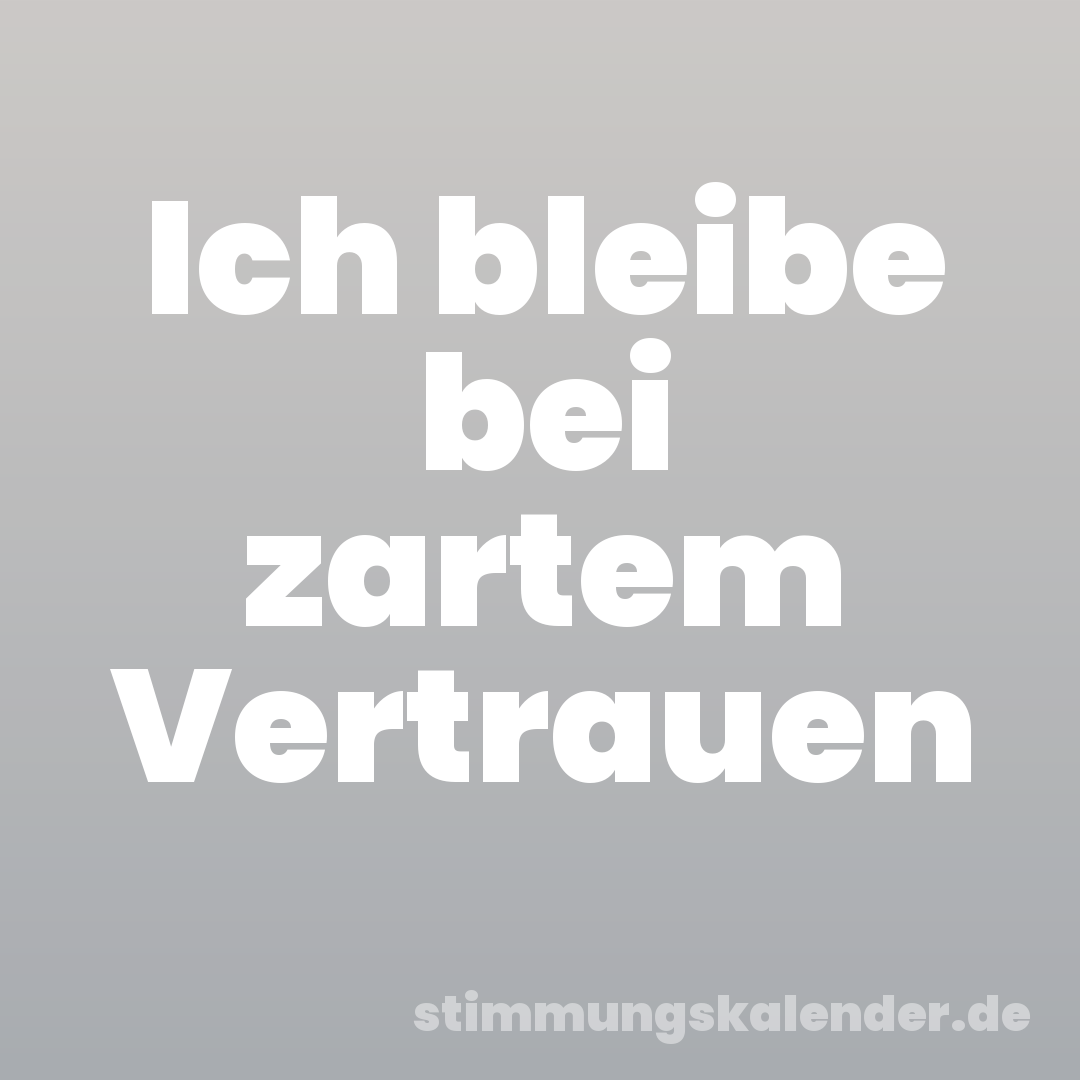 Ich bleibe bei zartem Vertrauen