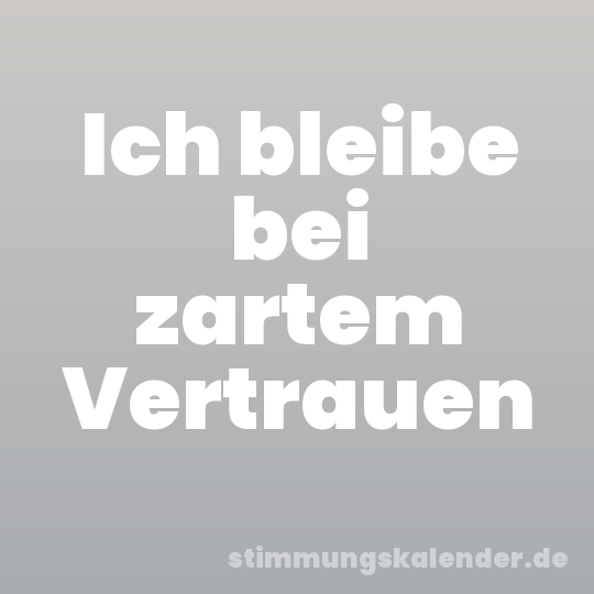 Ich bleibe bei zartem Vertrauen