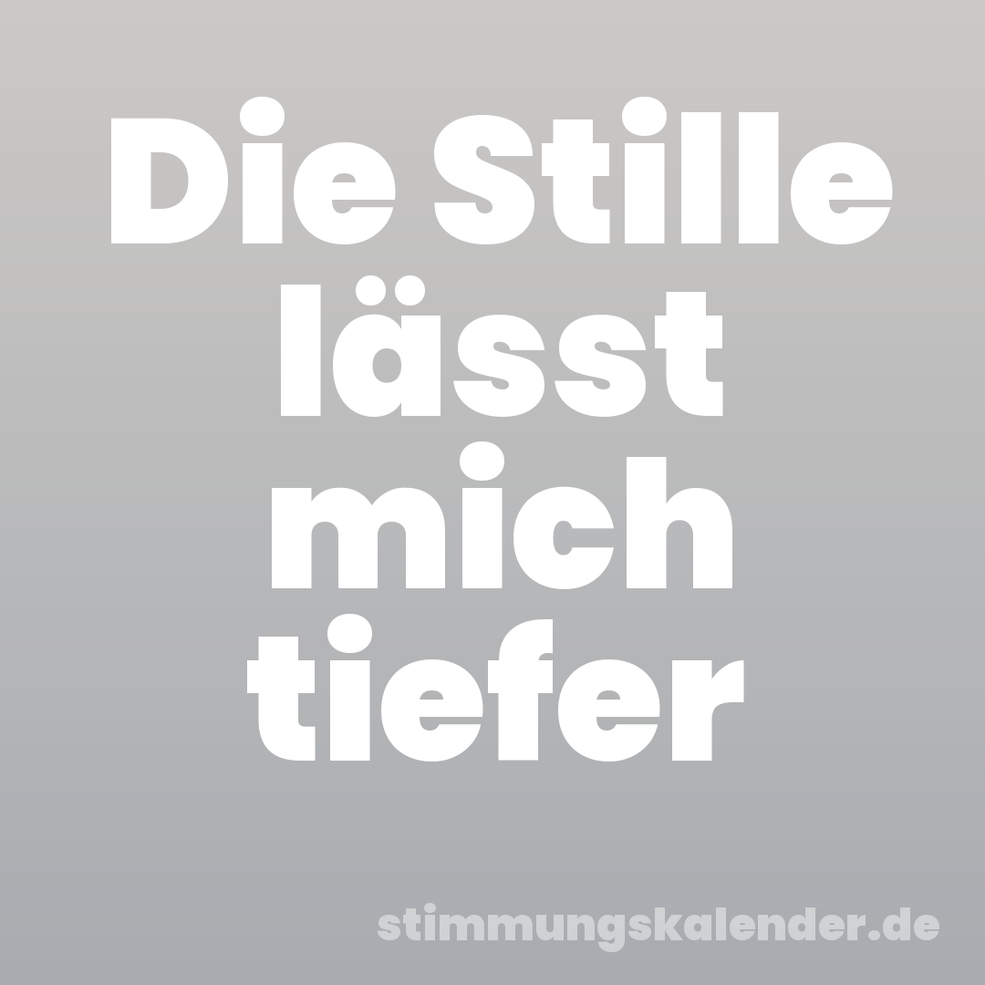 Die Stille lässt mich tiefer