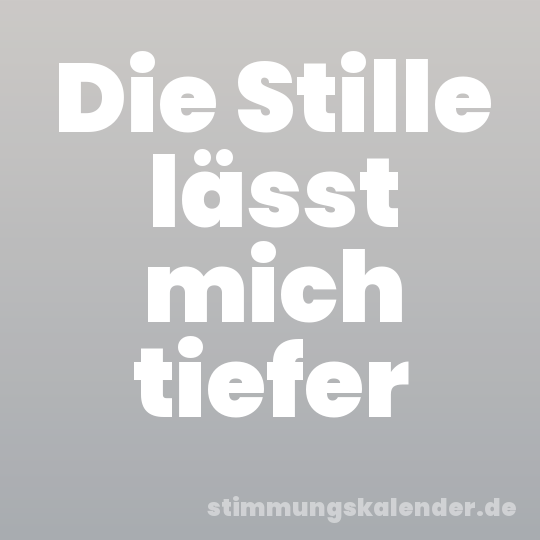 Die Stille lässt mich tiefer