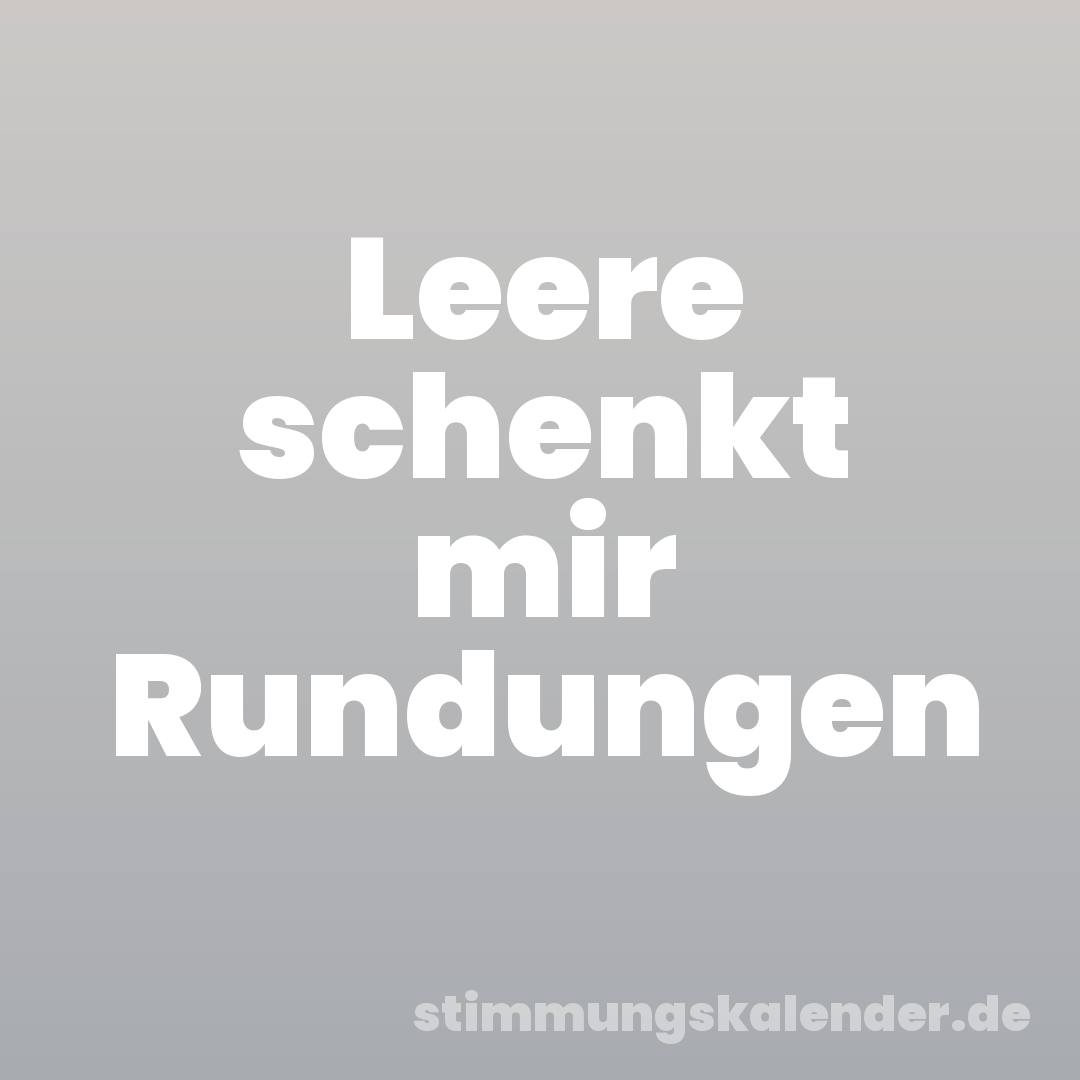 Leere schenkt mir Rundungen
