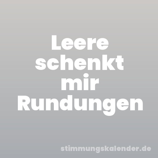 Leere schenkt mir Rundungen