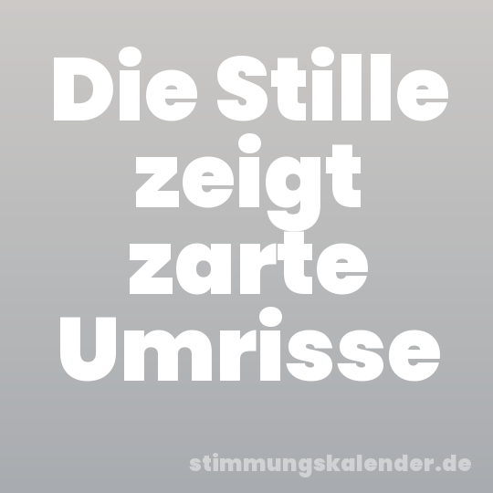 Die Stille zeigt zarte Umrisse