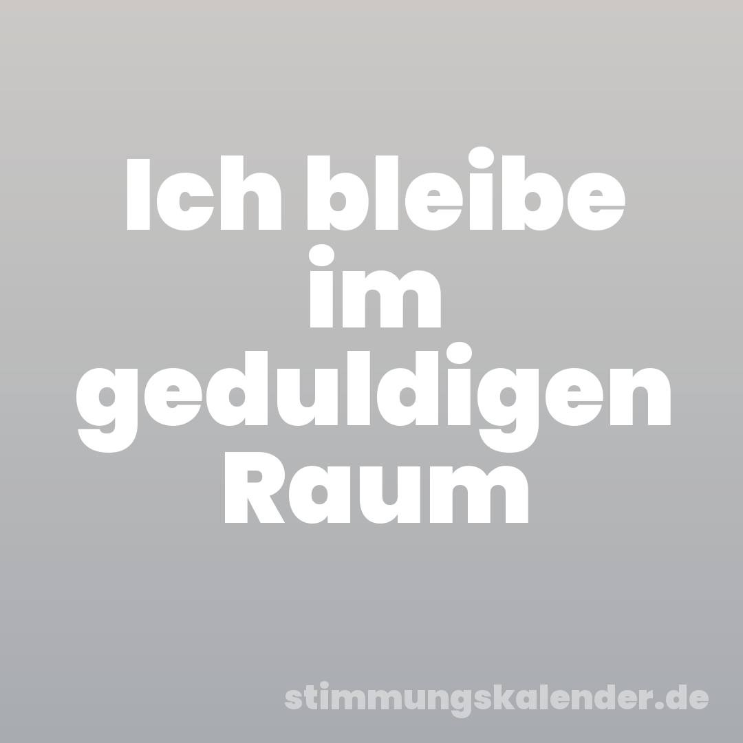 Ich bleibe im geduldigen Raum