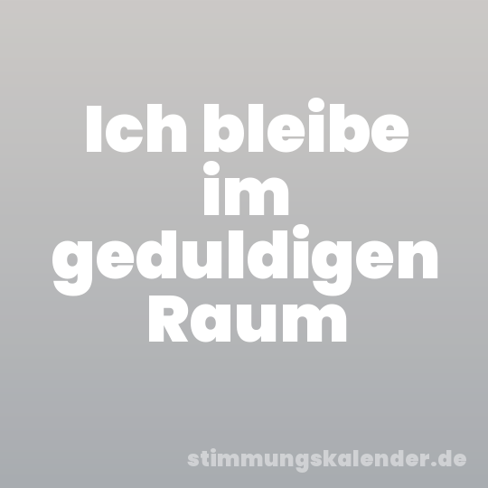 Ich bleibe im geduldigen Raum