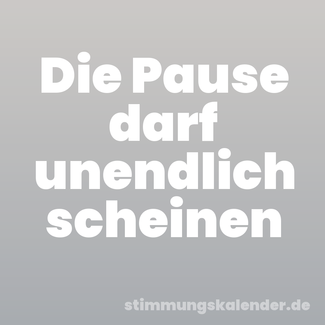 Die Pause darf unendlich scheinen