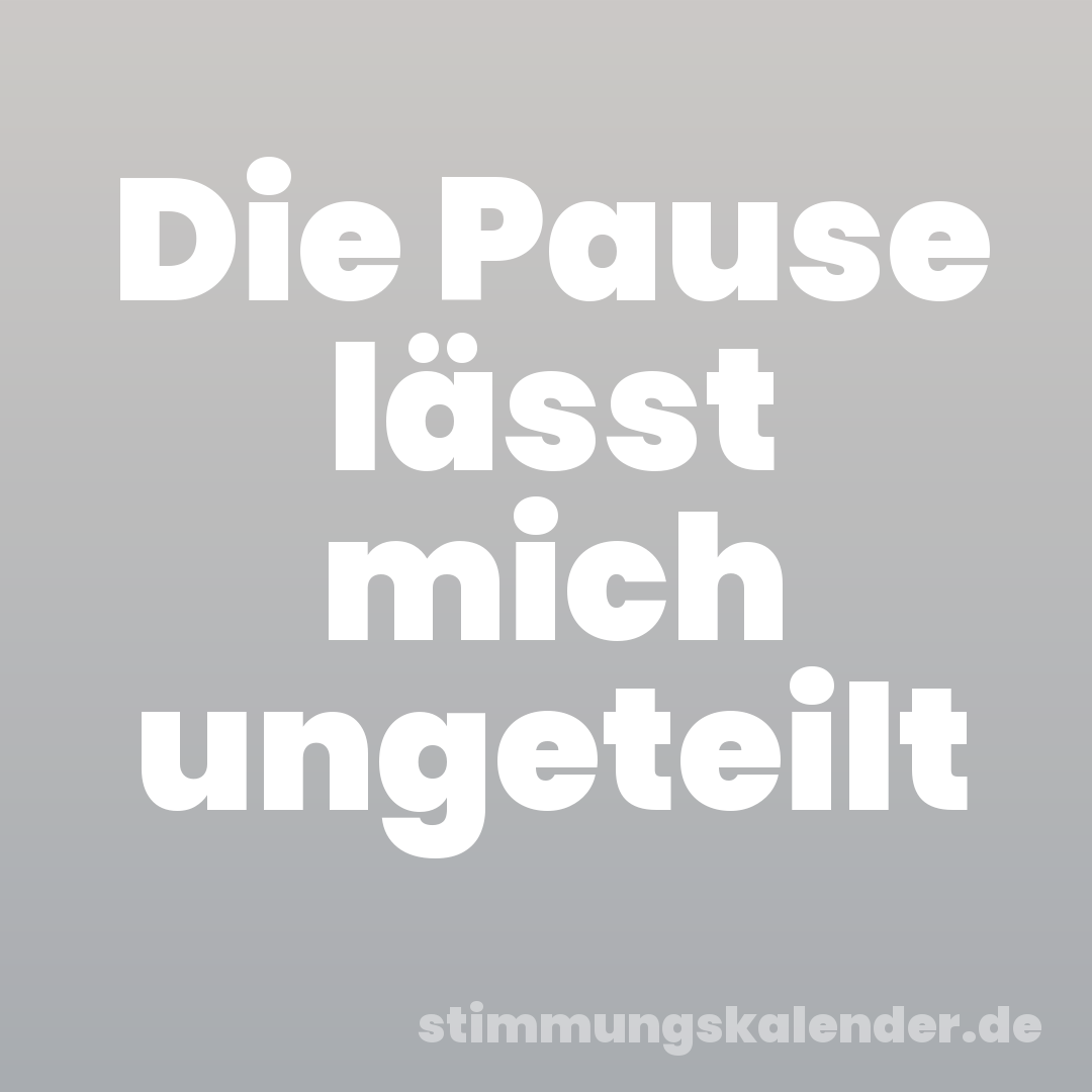 Die Pause lässt mich ungeteilt