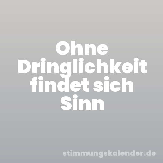 Ohne Dringlichkeit findet sich Sinn