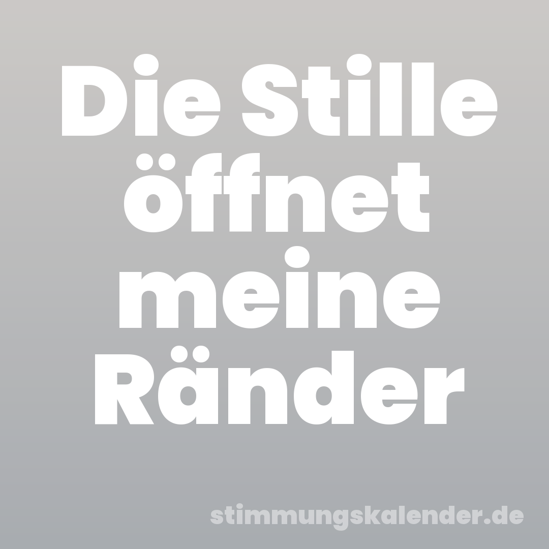 Die Stille öffnet meine Ränder