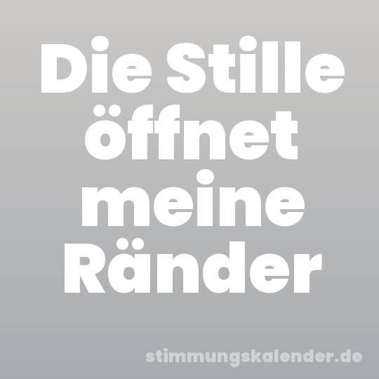 Die Stille öffnet meine Ränder