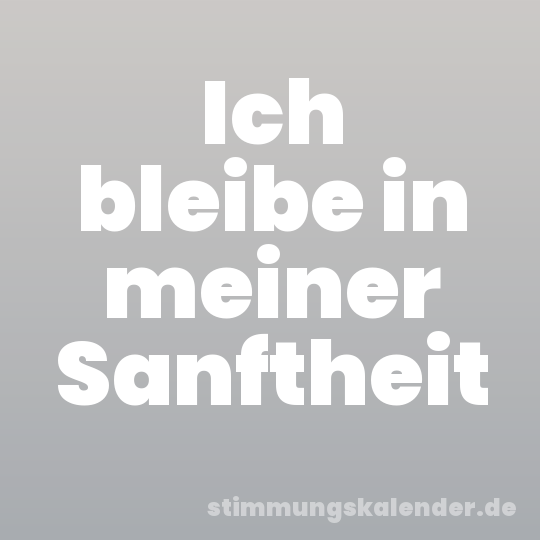 Ich bleibe in meiner Sanftheit