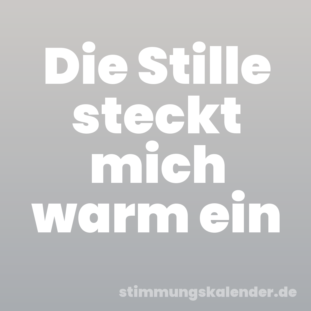 Die Stille steckt mich warm ein