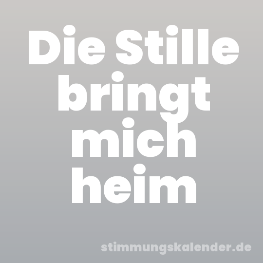 Die Stille bringt mich heim
