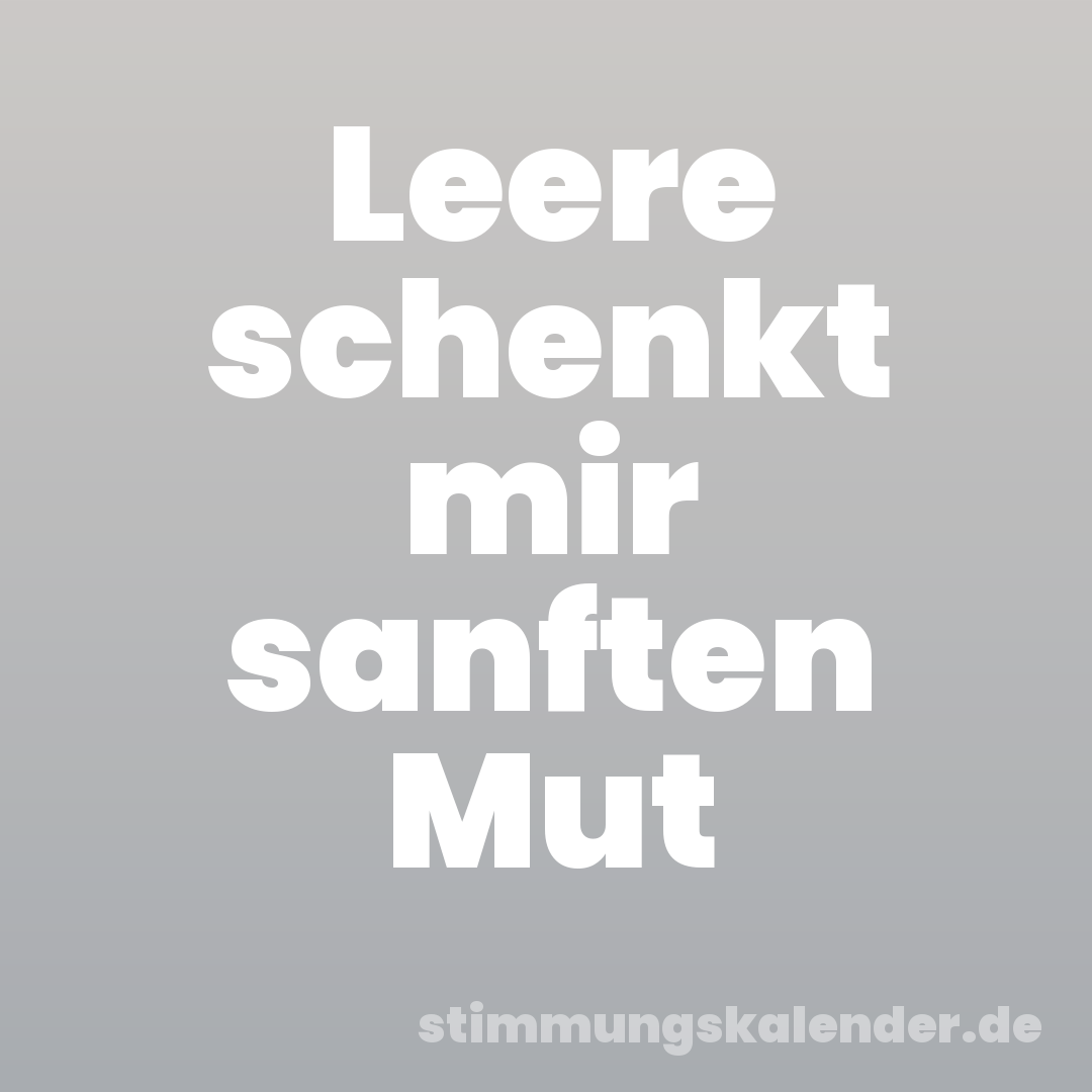 Leere schenkt mir sanften Mut