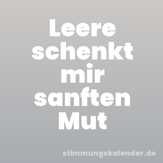 Leere schenkt mir sanften Mut