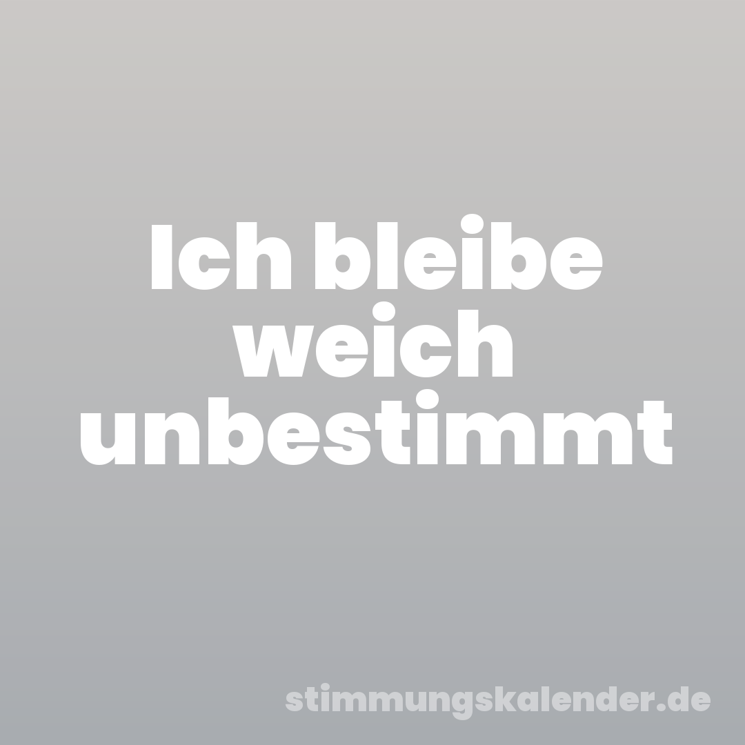 Ich bleibe weich unbestimmt