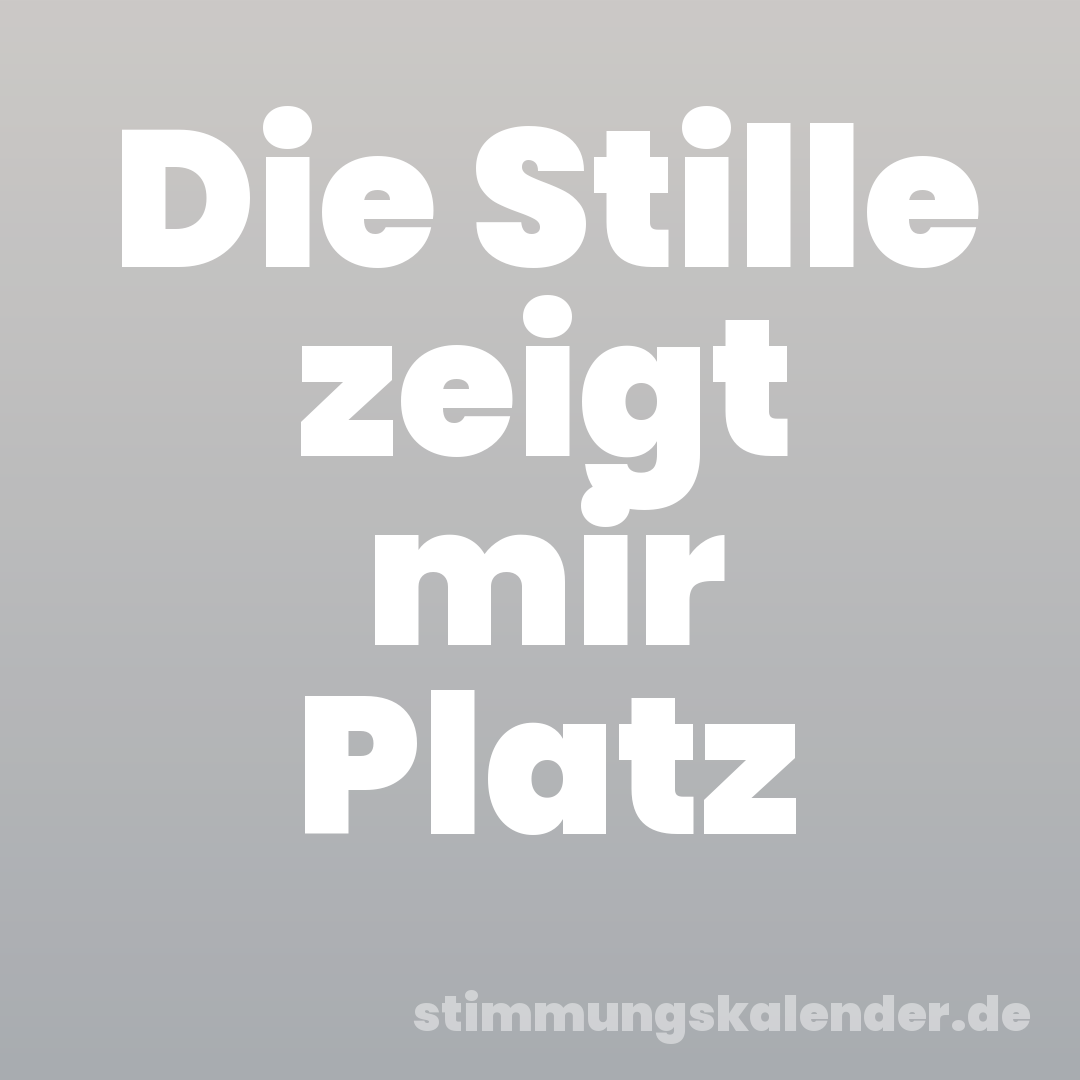 Die Stille zeigt mir Platz