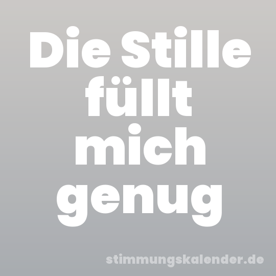 Die Stille füllt mich genug