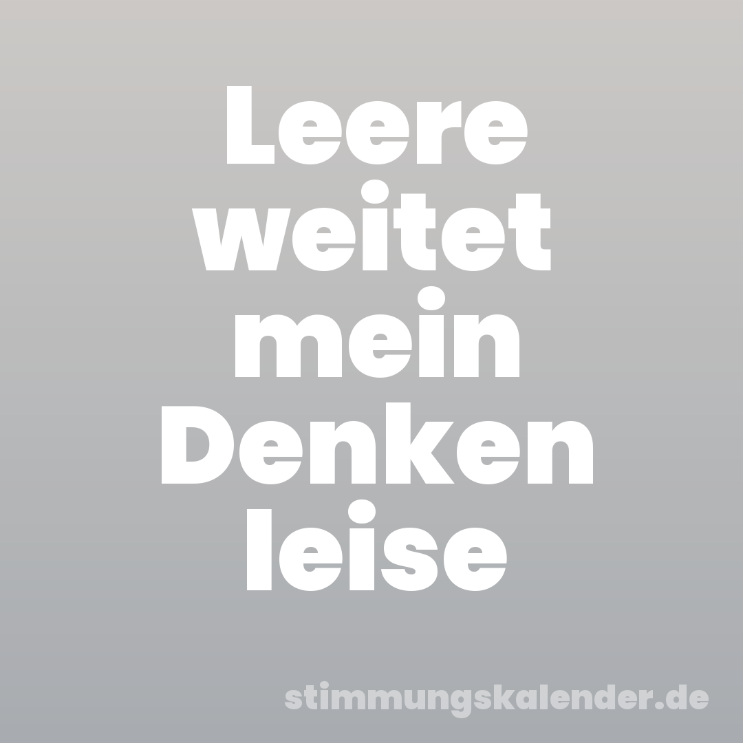 Leere weitet mein Denken leise