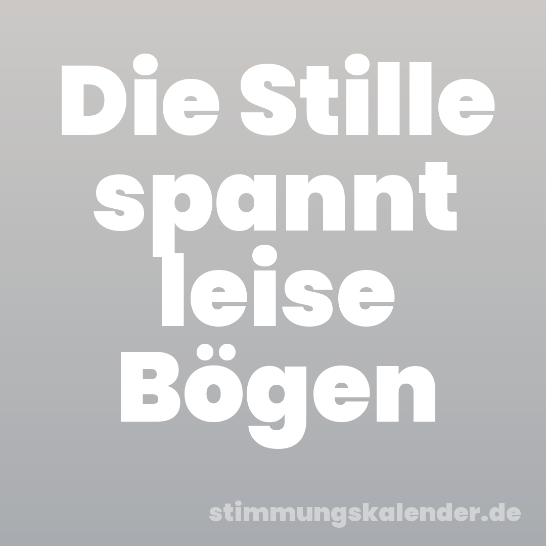 Die Stille spannt leise Bögen