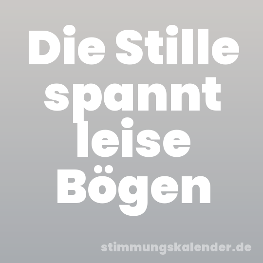 Die Stille spannt leise Bögen