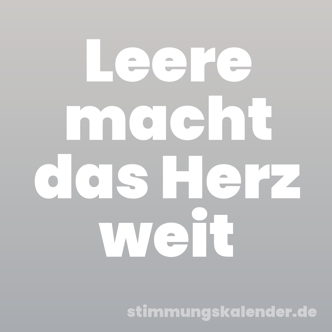 Leere macht das Herz weit