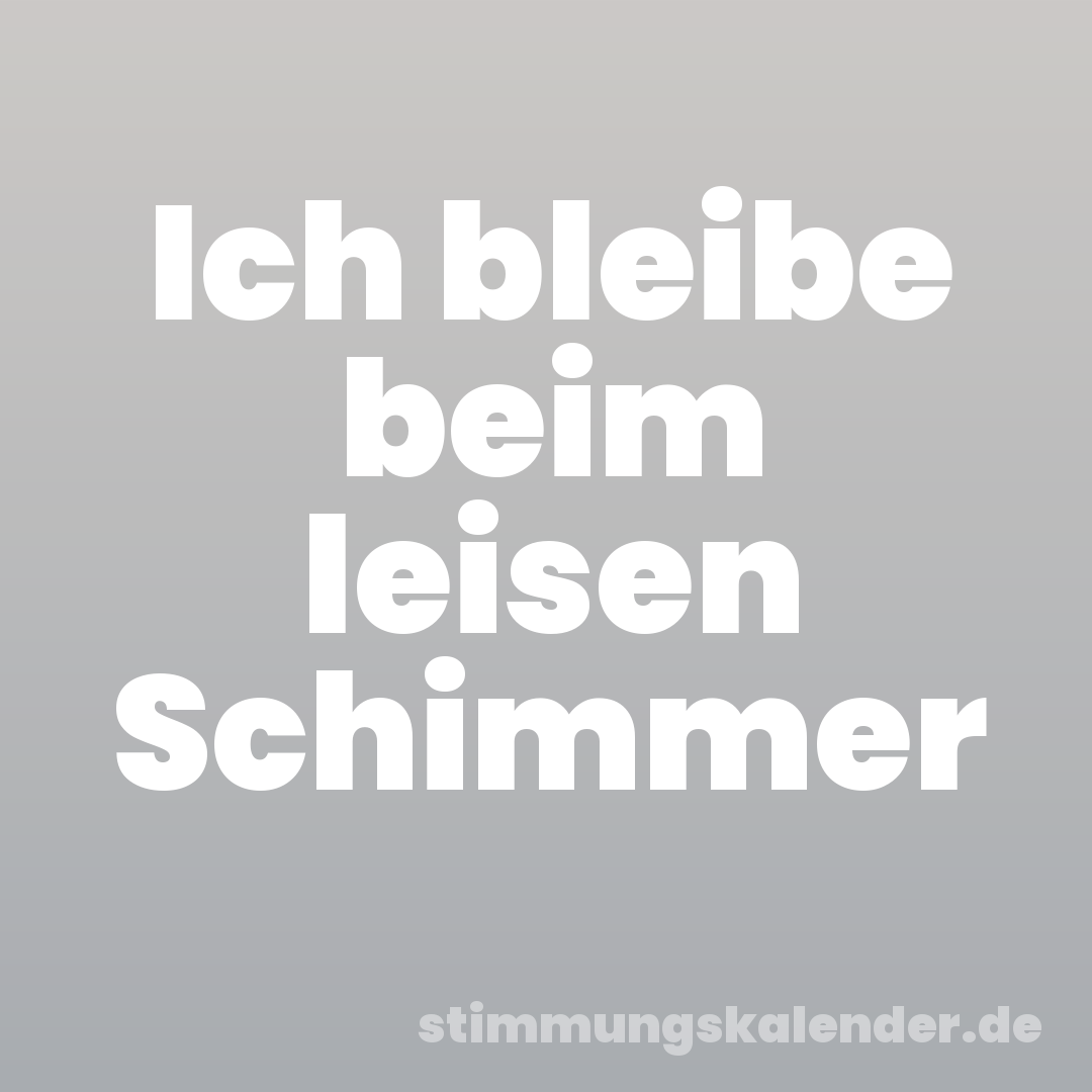 Ich bleibe beim leisen Schimmer