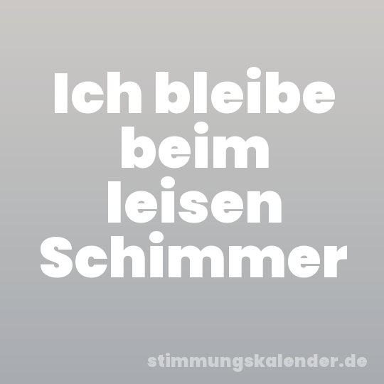 Ich bleibe beim leisen Schimmer