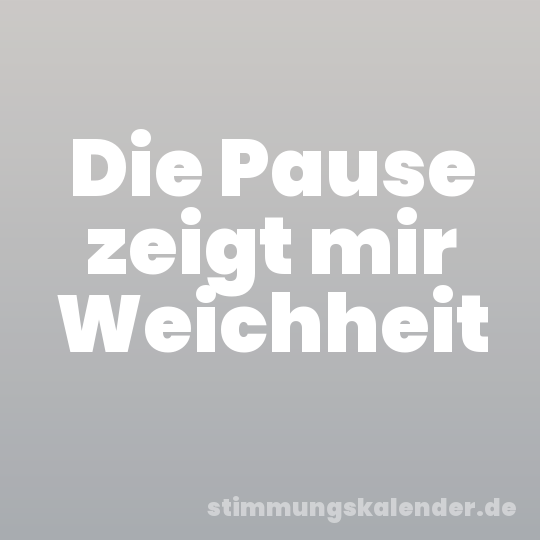 Die Pause zeigt mir Weichheit