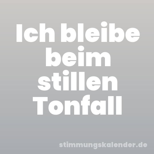 Ich bleibe beim stillen Tonfall