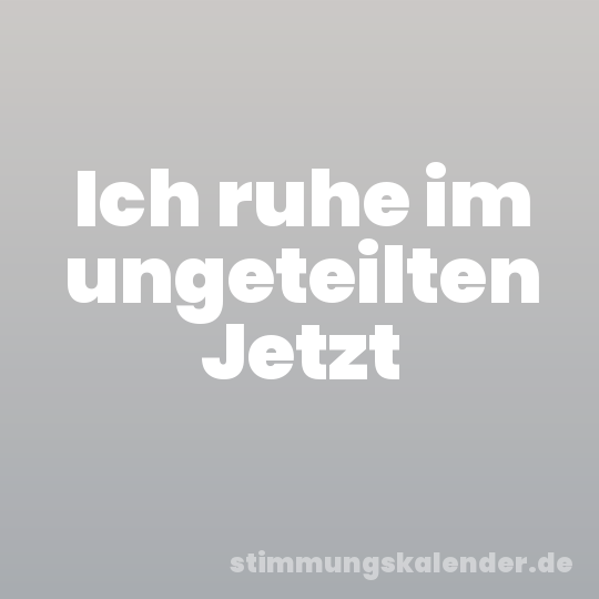 Ich ruhe im ungeteilten Jetzt