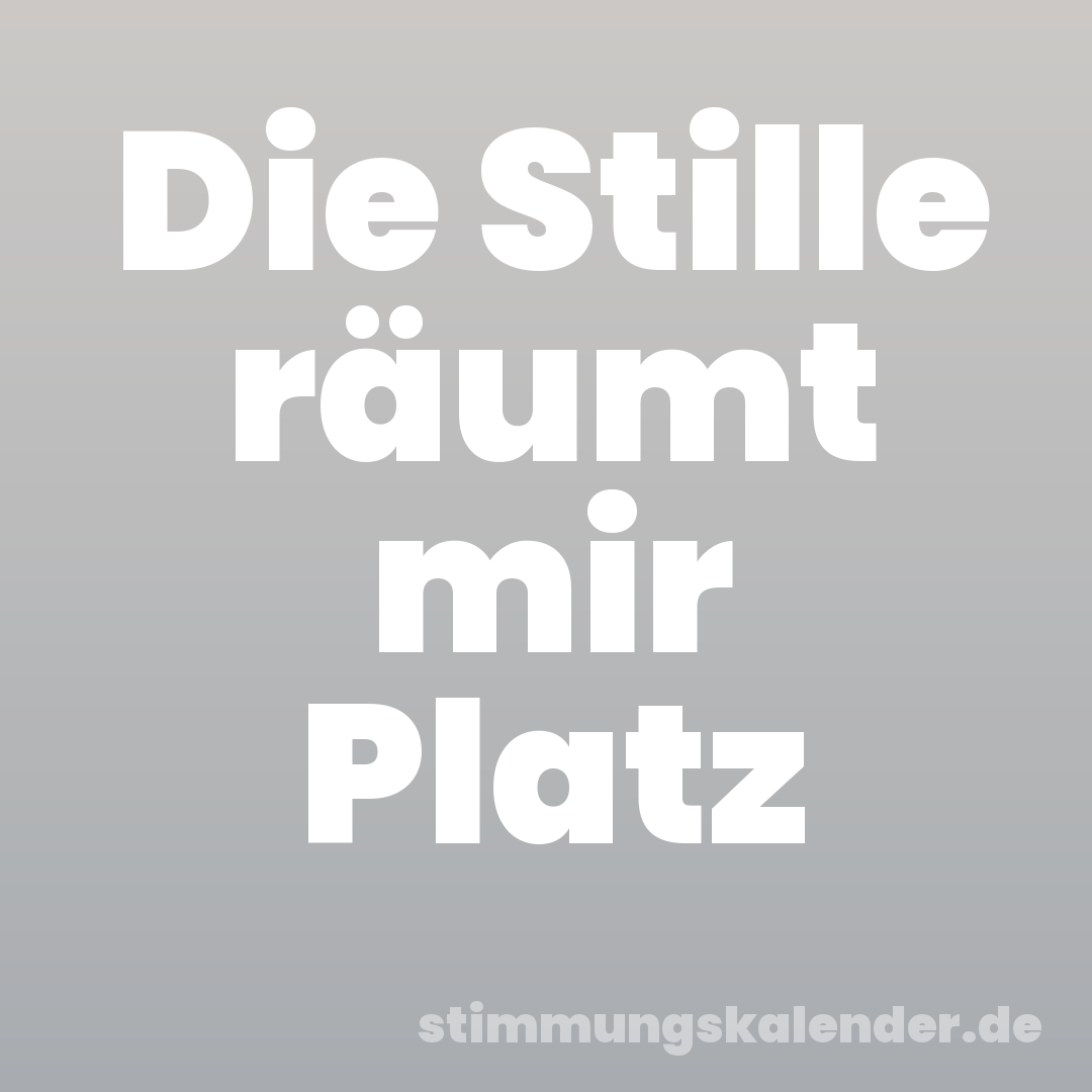 Die Stille räumt mir Platz