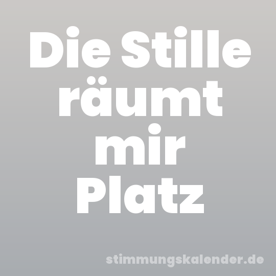 Die Stille räumt mir Platz