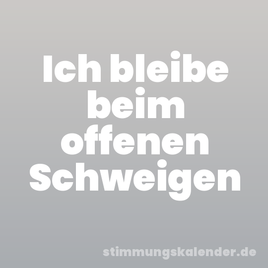 Ich bleibe beim offenen Schweigen