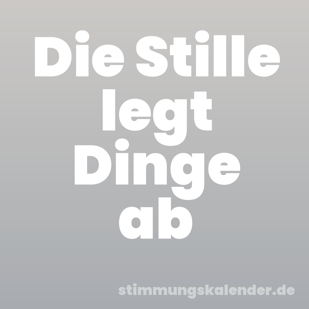 Die Stille legt Dinge ab