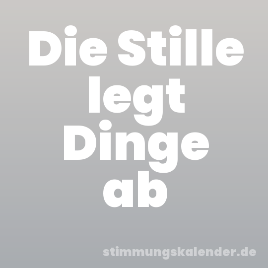 Die Stille legt Dinge ab