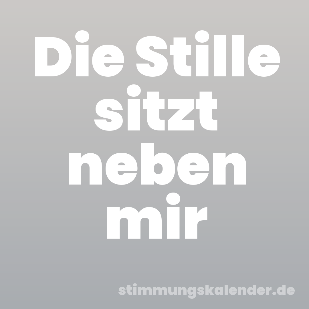 Die Stille sitzt neben mir