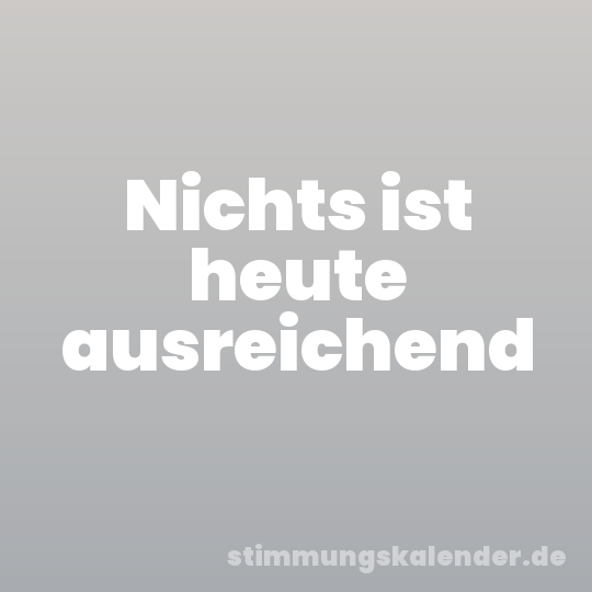 Nichts ist heute ausreichend