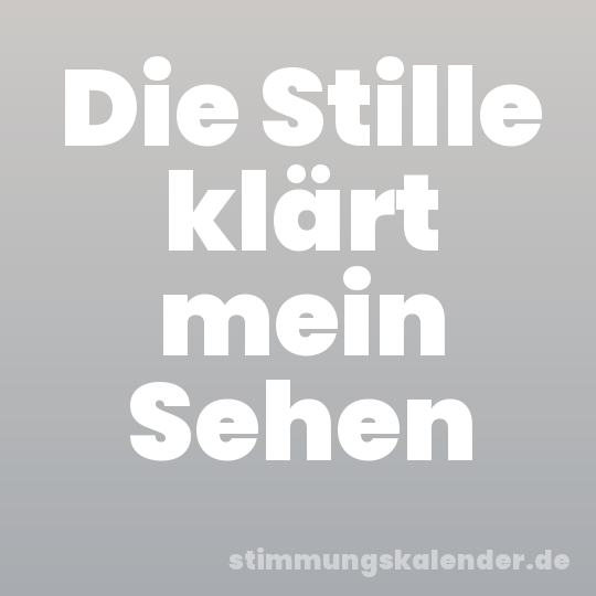 Die Stille klärt mein Sehen