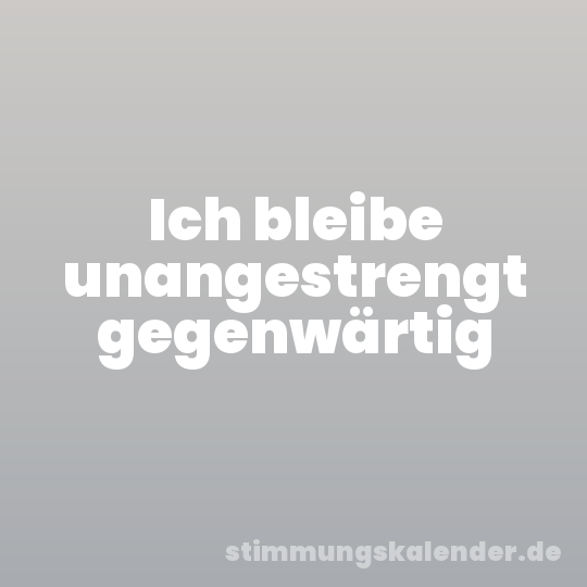 Ich bleibe unangestrengt gegenwärtig